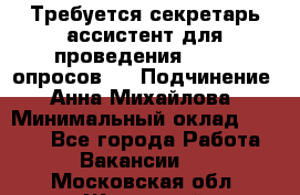 ﻿ Требуется секретарь-ассистент для проведения online опросов.  › Подчинение ­ Анна Михайлова › Минимальный оклад ­ 1 400 - Все города Работа » Вакансии   . Московская обл.,Жуковский г.